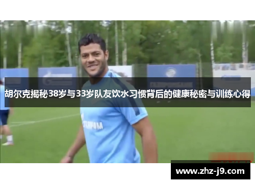 胡尔克揭秘38岁与33岁队友饮水习惯背后的健康秘密与训练心得 胡尔克揭秘38岁与33岁队友饮水习惯背后的健康秘密与训练心得