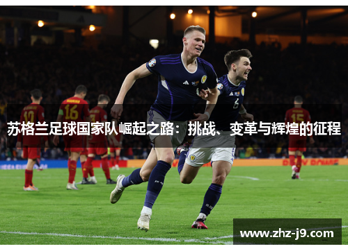 苏格兰足球国家队崛起之路:挑战、变革与辉煌的征程 苏格兰足球国家队崛起之路:挑战、变革与辉煌的征程