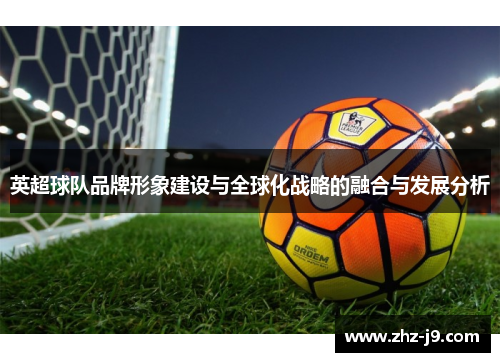 英超球队品牌形象建设与全球化战略的融合与发展分析 英超球队品牌形象建设与全球化战略的融合与发展分析