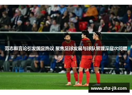范志毅言论引发国足热议 聚焦足球发展与球队管理深层次问题 范志毅言论引发国足热议 聚焦足球发展与球队管理深层次问题