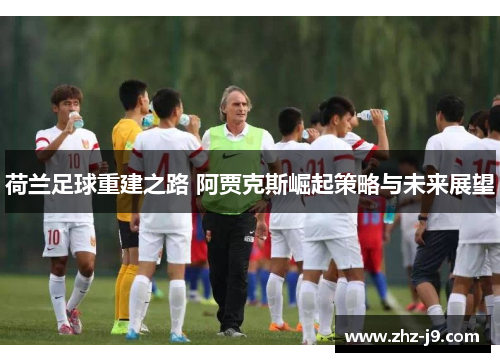 荷兰足球重建之路 阿贾克斯崛起策略与未来展望 荷兰足球重建之路 阿贾克斯崛起策略与未来展望