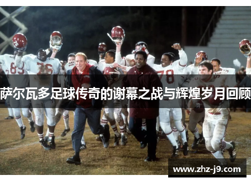 萨尔瓦多足球传奇的谢幕之战与辉煌岁月回顾