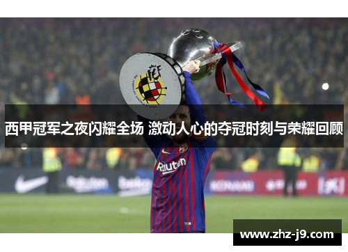 西甲冠军之夜闪耀全场 激动人心的夺冠时刻与荣耀回顾 西甲冠军之夜闪耀全场 激动人心的夺冠时刻与荣耀回顾