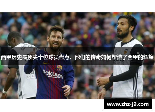 西甲历史最顶尖十位球员盘点,他们的传奇如何塑造了西甲的辉煌 西甲历史最顶尖十位球员盘点,他们的传奇如何塑造了西甲的辉煌