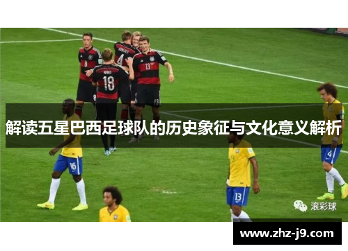 解读五星巴西足球队的历史象征与文化意义解析 解读五星巴西足球队的历史象征与文化意义解析