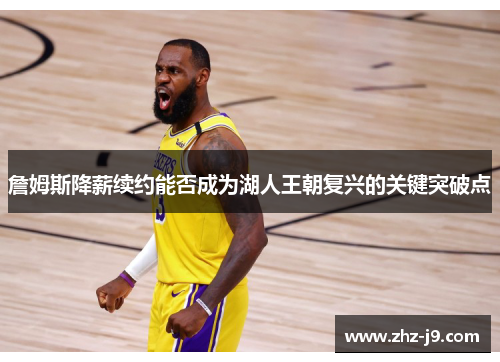 詹姆斯降薪续约能否成为湖人王朝复兴的关键突破点