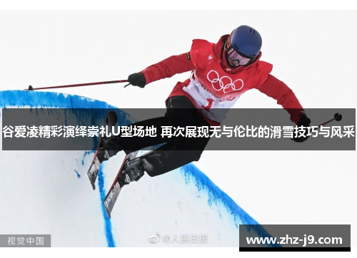 谷爱凌精彩演绎崇礼U型场地 再次展现无与伦比的滑雪技巧与风采