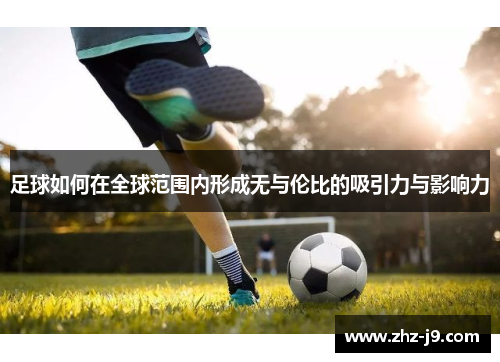 足球如何在全球范围内形成无与伦比的吸引力与影响力 足球如何在全球范围内形成无与伦比的吸引力与影响力