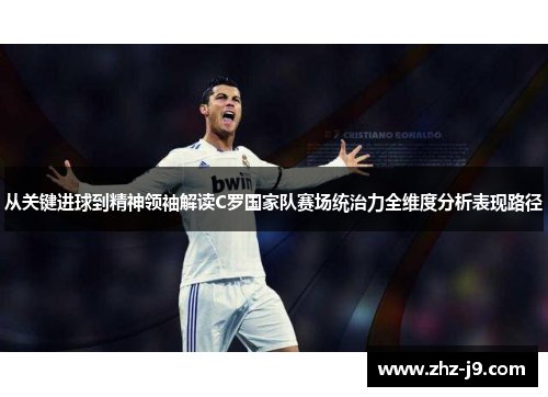 从关键进球到精神领袖解读C罗国家队赛场统治力全维度分析表现路径