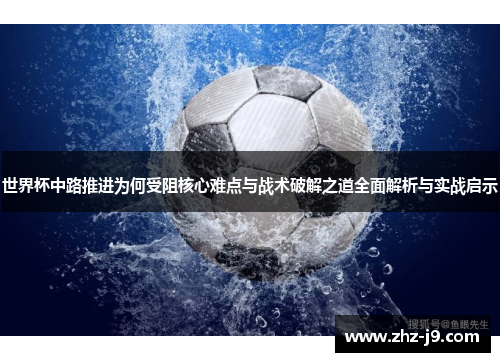 世界杯中路推进为何受阻核心难点与战术破解之道全面解析与实战启示
