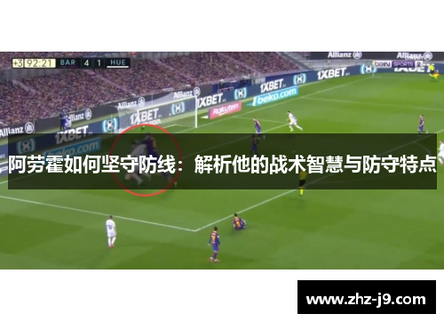 阿劳霍如何坚守防线:解析他的战术智慧与防守特点 阿劳霍如何坚守防线:解析他的战术智慧与防守特点