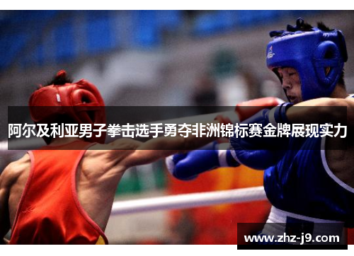 阿尔及利亚男子拳击选手勇夺非洲锦标赛金牌展现实力