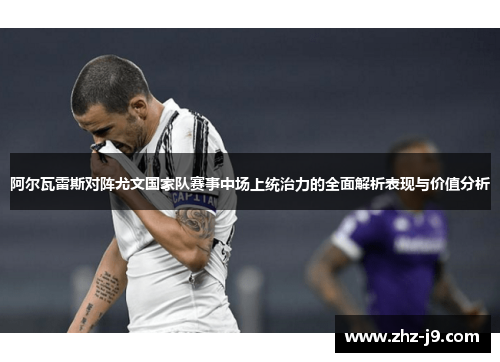 阿尔瓦雷斯对阵尤文国家队赛事中场上统治力的全面解析表现与价值分析 阿尔瓦雷斯对阵尤文国家队赛事中场上统治力的全面解析表现与价值分析