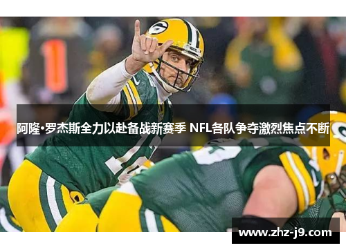 阿隆·罗杰斯全力以赴备战新赛季 NFL各队争夺激烈焦点不断 阿隆·罗杰斯全力以赴备战新赛季 NFL各队争夺激烈焦点不断