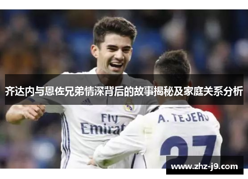 齐达内与恩佐兄弟情深背后的故事揭秘及家庭关系分析