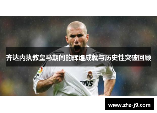 齐达内执教皇马期间的辉煌成就与历史性突破回顾