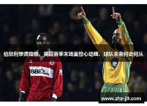 伯恩利惨遭降级，英超赛季末场面惊心动魄，球队未来何去何从