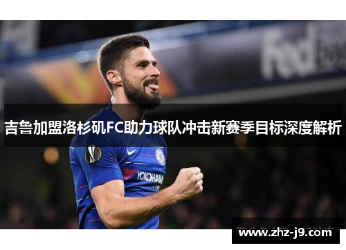 吉鲁加盟洛杉矶FC助力球队冲击新赛季目标深度解析