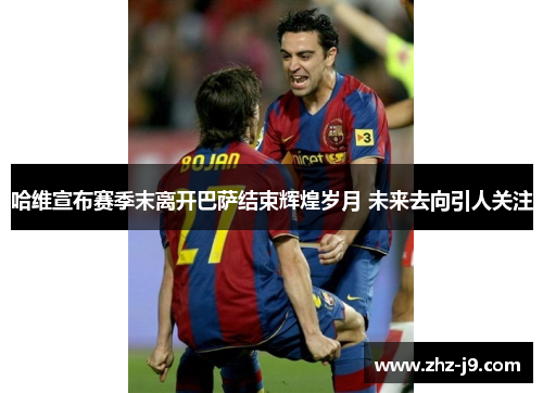 哈维宣布赛季末离开巴萨结束辉煌岁月 未来去向引人关注 哈维宣布赛季末离开巴萨结束辉煌岁月 未来去向引人关注