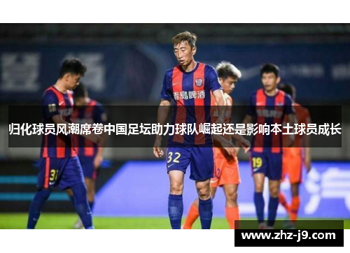 归化球员风潮席卷中国足坛助力球队崛起还是影响本土球员成长