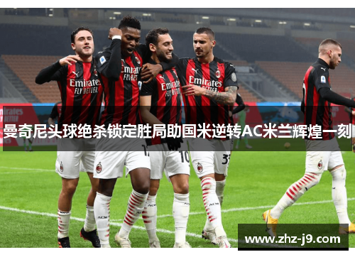 曼奇尼头球绝杀锁定胜局助国米逆转AC米兰辉煌一刻
