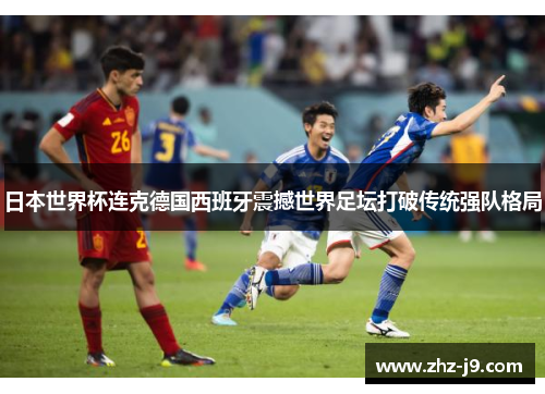 日本世界杯连克德国西班牙震撼世界足坛打破传统强队格局