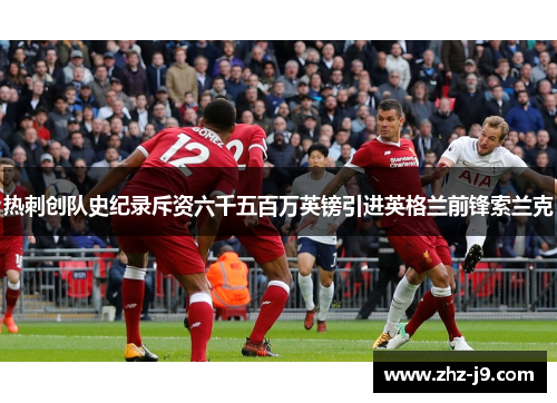 热刺创队史纪录斥资六千五百万英镑引进英格兰前锋索兰克