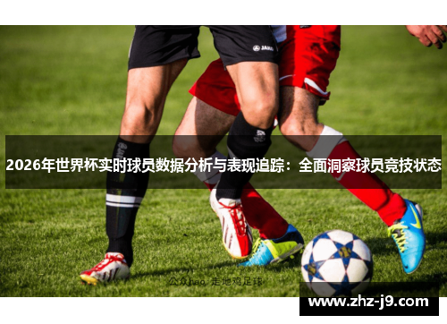 2026年世界杯实时球员数据分析与表现追踪：全面洞察球员竞技状态