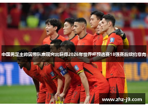 中国男足主帅因带队表现突出获得2026年世界杯预选赛18强赛后续约意向