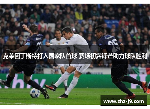 克莱因丁斯特打入国家队首球 赛场初露锋芒助力球队胜利