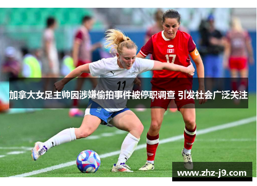 加拿大女足主帅因涉嫌偷拍事件被停职调查 引发社会广泛关注