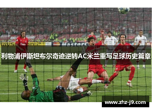 利物浦伊斯坦布尔奇迹逆转AC米兰重写足球历史篇章
