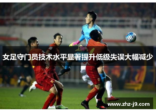 女足守门员技术水平显著提升低级失误大幅减少