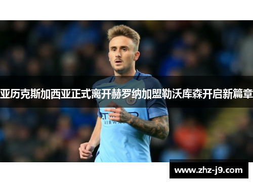 亚历克斯加西亚正式离开赫罗纳加盟勒沃库森开启新篇章 亚历克斯加西亚正式离开赫罗纳加盟勒沃库森开启新篇章