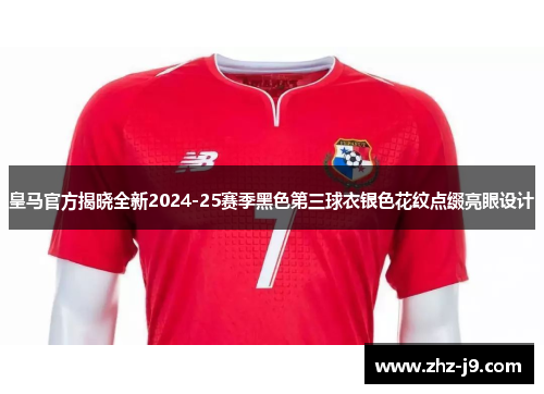 皇马官方揭晓全新2024-25赛季黑色第三球衣银色花纹点缀亮眼设计