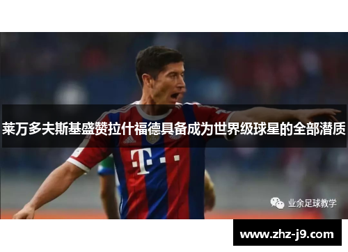 莱万多夫斯基盛赞拉什福德具备成为世界级球星的全部潜质 莱万多夫斯基盛赞拉什福德具备成为世界级球星的全部潜质