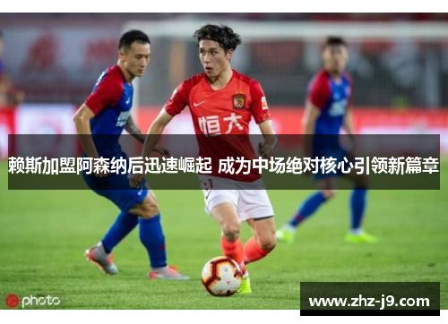 赖斯加盟阿森纳后迅速崛起 成为中场绝对核心引领新篇章