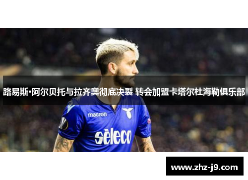 路易斯·阿尔贝托与拉齐奥彻底决裂 转会加盟卡塔尔杜海勒俱乐部 路易斯·阿尔贝托与拉齐奥彻底决裂 转会加盟卡塔尔杜海勒俱乐部