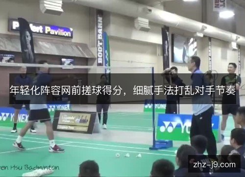 年轻化阵容网前搓球得分，细腻手法打乱对手节奏