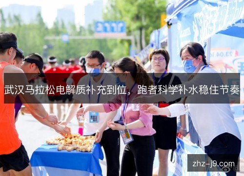 武汉马拉松电解质补充到位,跑者科学补水稳住节奏 武汉马拉松电解质补充到位,跑者科学补水稳住节奏